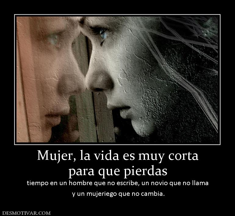 Mujer, la vida es muy corta para que pierdas tiempo en un hombre que no escribe, un novio que no lla  y un mujeriego que no cambia.