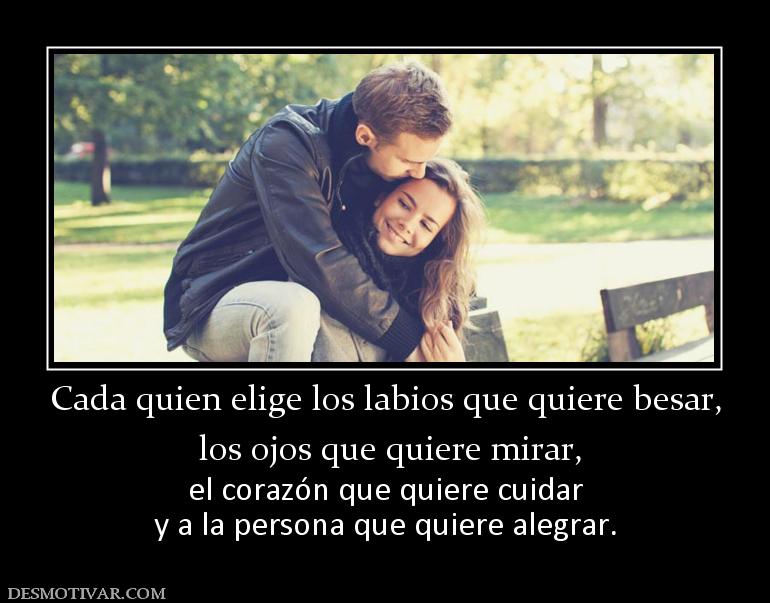 Cada quien elige los labios que quiere  los ojos que quiere mirar,  el corazón que quiere cuidar y a la persona que quiere alegrar.