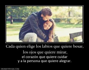 Cada quien elige los labios que quiere  los ojos que quiere mirar,  el corazón que quiere cuidar y a la persona que quiere alegrar.
