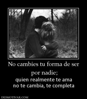 No cambies tu forma de ser  por nadie;  quien realmente te ama no te cambia, te completa
