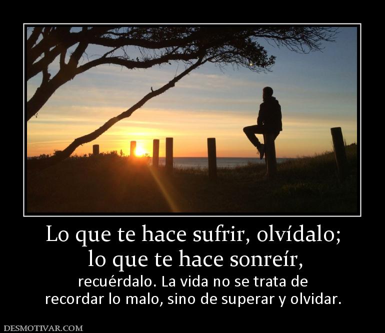 Lo que te hace sufrir, olvídalo;  lo que te hace sonreír,  recuérdalo. La vida no se trata de recordar lo malo, sino de superar y olvidar.