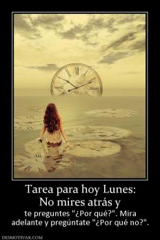 Tarea para hoy Lunes: No mires atrás y te preguntes  adelante y pregúntate