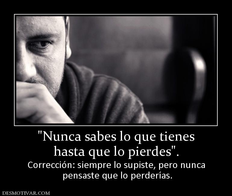 hasta que lo pierdes Corrección: siempre lo supiste, pero nunca  pensaste que lo perderías.