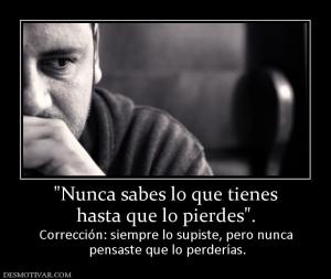 hasta que lo pierdes Corrección: siempre lo supiste, pero nunca  pensaste que lo perderías.