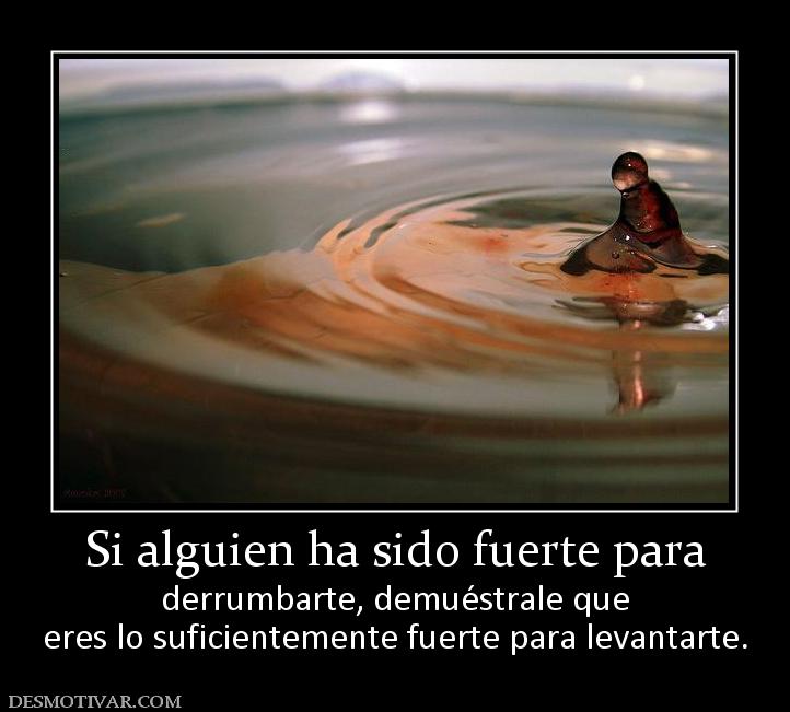 Si alguien ha sido fuerte para derrumbarte, demuéstrale que eres lo suficientemente fuerte para levantarte.