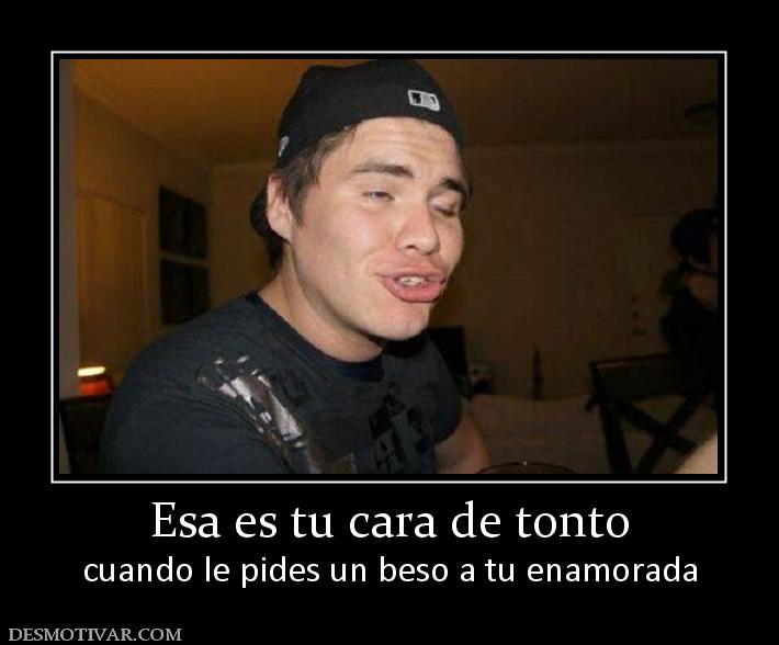 Esa es tu cara de tonto cuando le pides un beso a tu enamorada