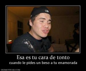 Esa es tu cara de tonto cuando le pides un beso a tu enamorada