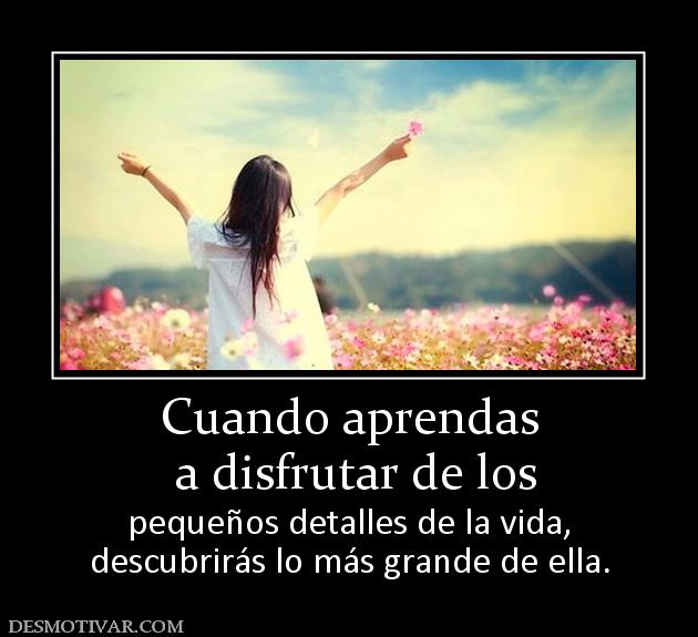 Cuando aprendas  a disfrutar de los   pequeños detalles de la vida, descubrirás lo más grande de ella.