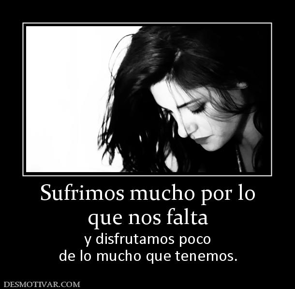 Sufrimos mucho por lo que nos falta  y disfrutamos poco de lo mucho que tenemos.