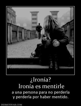 ¿Ironía?  Ironía es mentirle a una persona para no perderla y perderla por haber mentido.