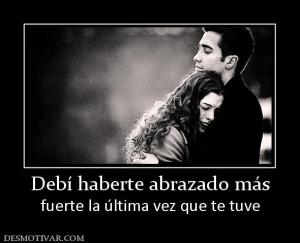 Debí haberte abrazado más fuerte la última vez que te tuve