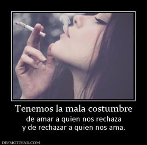 Tenemos la mala costumbre de amar a quien nos rechaza y de rechazar a quien nos ama.