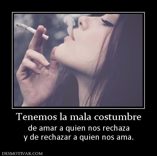 Tenemos la mala costumbre de amar a quien nos rechaza y de rechazar a quien nos ama.