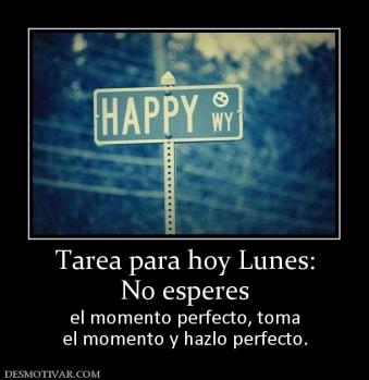 Tarea para hoy Lunes: No esperes  el momento perfecto, toma el momento y hazlo perfecto.