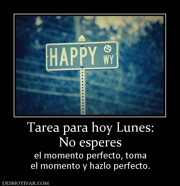 Tarea para hoy Lunes: No esperes  el momento perfecto, toma el momento y hazlo perfecto.