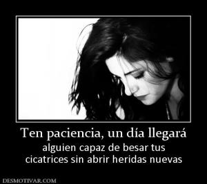 Ten paciencia, un día llegará alguien capaz de besar tus cicatrices sin abrir heridas nuevas