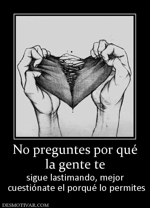 No preguntes por qué la gente te  sigue lastimando, mejor  cuestiónate el porqué lo permites