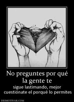 No preguntes por qué la gente te  sigue lastimando, mejor  cuestiónate el porqué lo permites