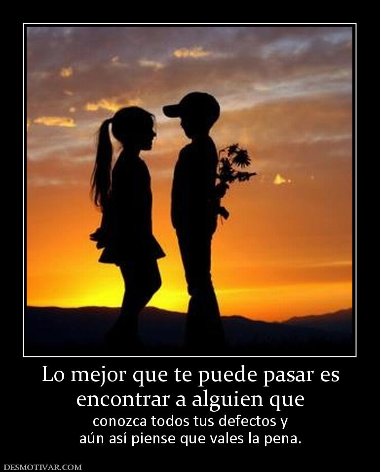 Lo mejor que te puede pasar es encontrar a alguien que  conozca todos tus defectos y aún así piense que vales la pena.