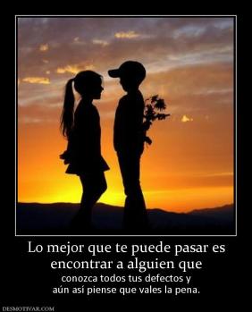 Lo mejor que te puede pasar es encontrar a alguien que  conozca todos tus defectos y aún así piense que vales la pena.