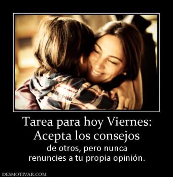 Tarea para hoy Viernes: Acepta los consejos  de otros, pero nunca renuncies a tu propia opinión.