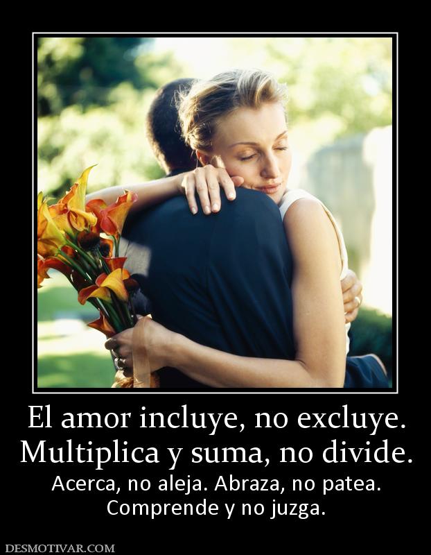 El amor incluye, no excluye. Multiplica y suma, no divide. Acerca, no aleja. Abraza, no patea. Comprende y no juzga.