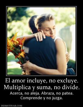 El amor incluye, no excluye. Multiplica y suma, no divide. Acerca, no aleja. Abraza, no patea. Comprende y no juzga.