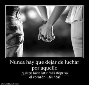 Nunca hay que dejar de luchar por aquello que te hace latir más deprisa el corazón. ¡Nunca!