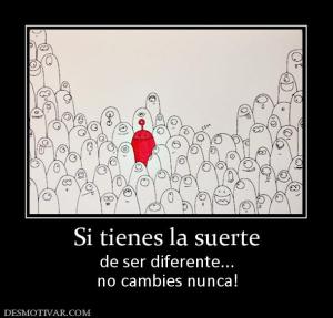 Si tienes la suerte de ser diferente... no cambies nunca!