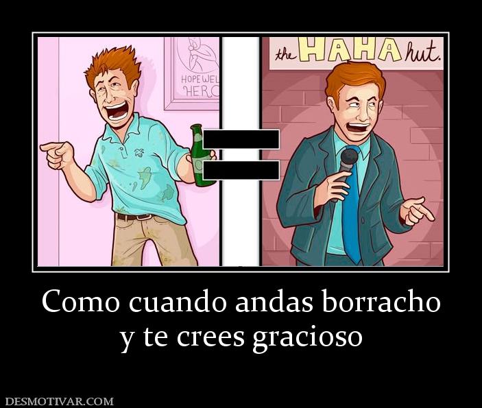 Como cuando andas borracho y te crees gracioso