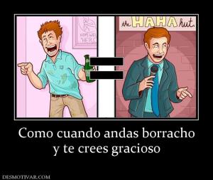 Como cuando andas borracho y te crees gracioso