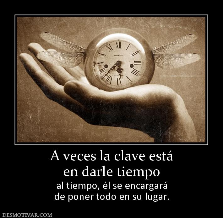 A veces la clave está en darle tiempo  al tiempo, él se encargará de poner todo en su lugar.
