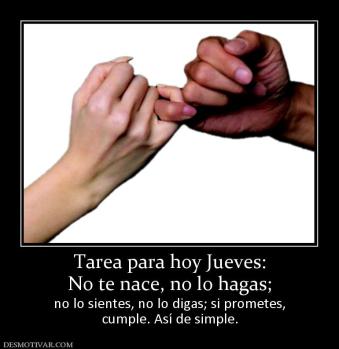 Tarea para hoy Jueves: No te nace, no lo hagas; no lo sientes, no lo digas; si prometes, cumple. Así de simple.