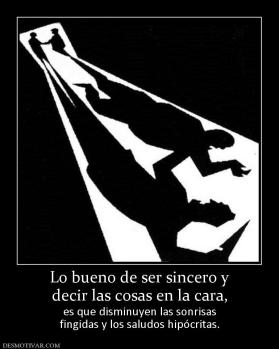 Lo bueno de ser sincero y decir las cosas en la cara,  es que disminuyen las sonrisas fingidas y los saludos hipócritas.
