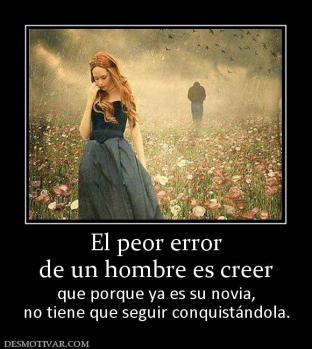 El peor error de un hombre es creer   que porque ya es su novia, no tiene que seguir conquistándola.