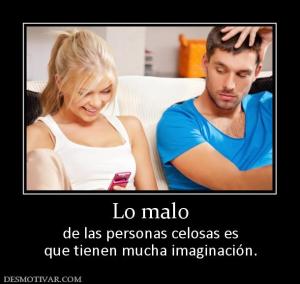 Lo malo de las personas celosas es que tienen mucha imaginación.