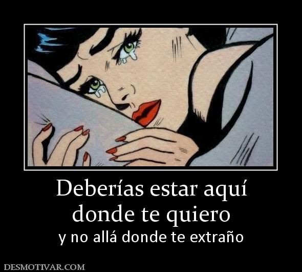 Deberías estar aquí donde te quiero  y no allá donde te extraño