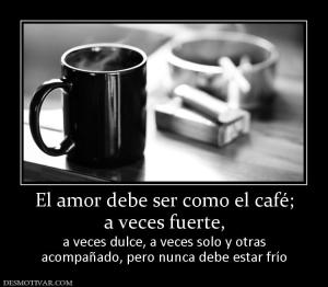 El amor debe ser como el café; a veces fuerte, a veces dulce, a veces solo y otras acompañado, pero nunca debe estar frío