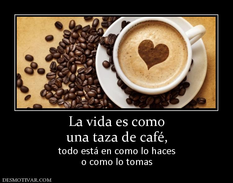La vida es como una taza de café, todo está en como lo haces o como lo tomas