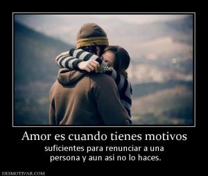 Amor es cuando tienes motivos suficientes para renunciar a una  persona y aun así no lo haces.