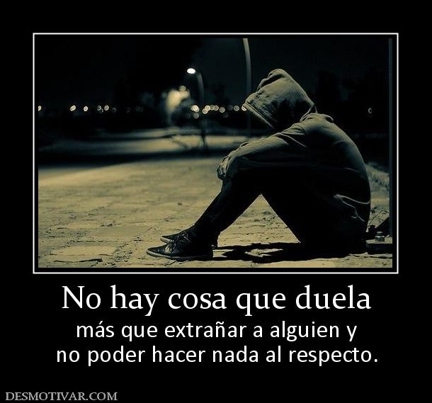 No hay cosa que duela más que extrañar a alguien y no poder hacer nada al respecto.