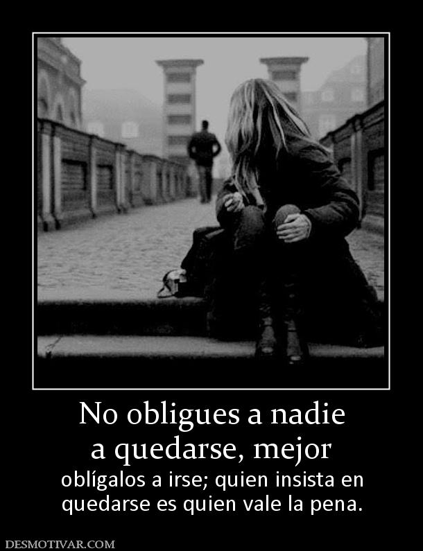 No obligues a nadie a quedarse, mejor  oblígalos a irse; quien insista en quedarse es quien vale la pena.