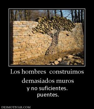 Los hombres  construimos  demasiados muros y no suficientes.  puentes.