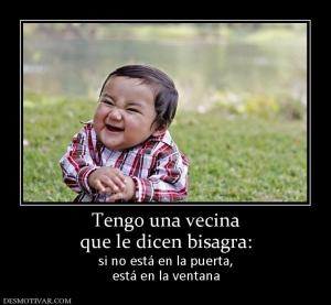 Tengo una vecina que le dicen bisagra: si no está en la puerta, está en la ventana