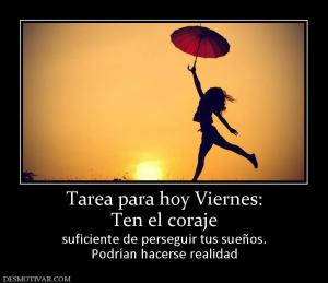 Tarea para hoy Viernes: Ten el coraje suficiente de perseguir tus sueños. Podrían hacerse realidad