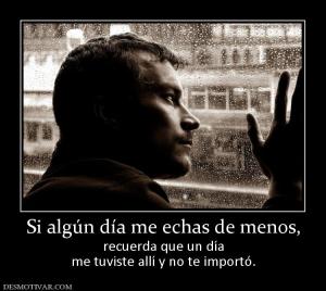 Si algún día me echas de menos, recuerda que un día me tuviste allí y no te importó.