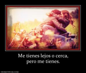 Me tienes lejos o cerca, pero me tienes.