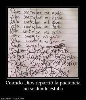 Cuando Dios repartió la paciencia no se donde estaba