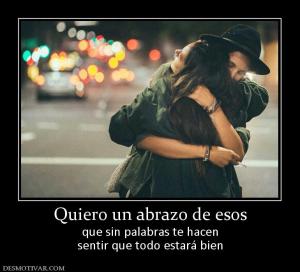 Quiero un abrazo de esos que sin palabras te hacen sentir que todo estará bien