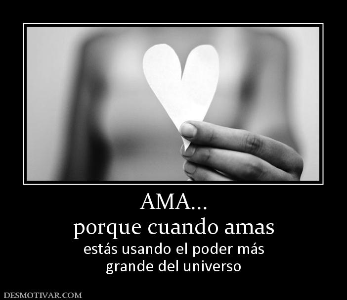 AMA... porque cuando amas  estás usando el poder más grande del universo